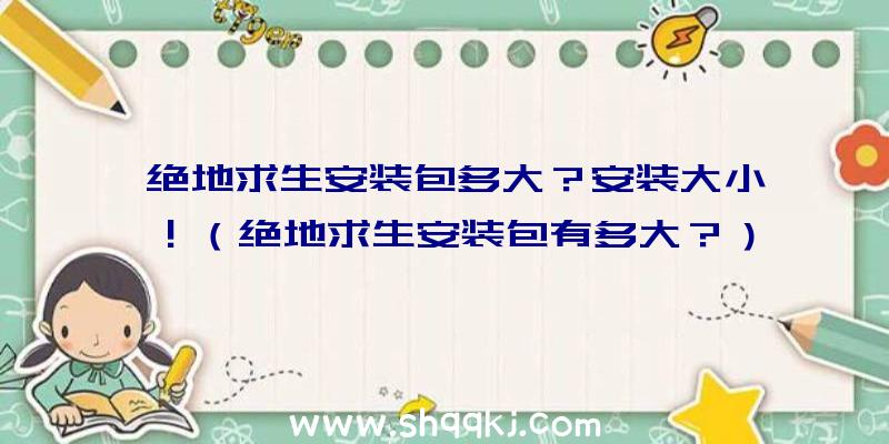 绝地求生安装包多大？安装大小！（绝地求生安装包有多大？）